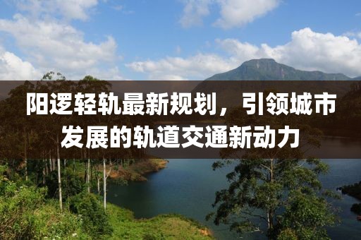 陽邏輕軌最新規(guī)劃，引領(lǐng)城市發(fā)展的軌道交通新動力