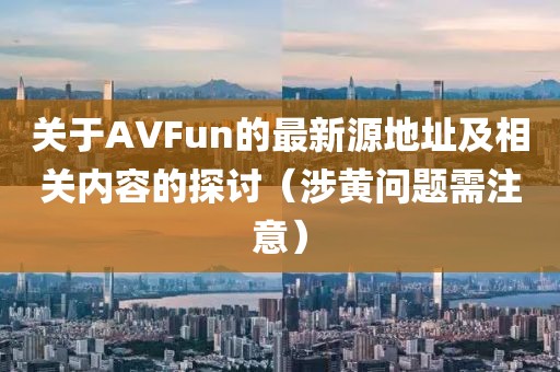 關于AVFun的最新源地址及相關內容的探討（涉黃問題需注意）