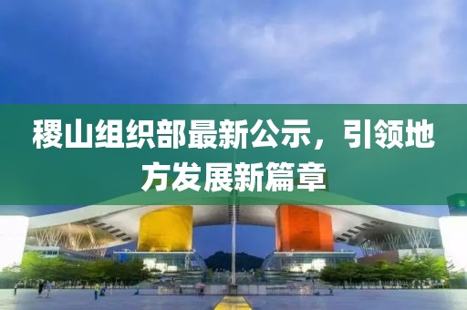 稷山組織部最新公示，引領(lǐng)地方發(fā)展新篇章