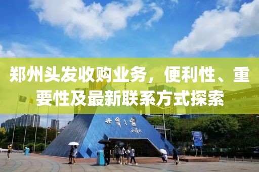 鄭州頭發(fā)收購業(yè)務，便利性、重要性及最新聯(lián)系方式探索