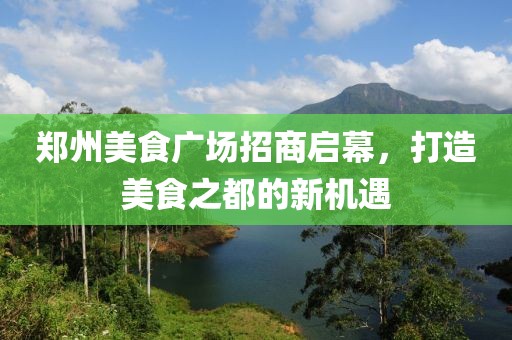 鄭州美食廣場招商啟幕，打造美食之都的新機遇