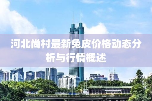 河北尚村最新兔皮價格動態(tài)分析與行情概述