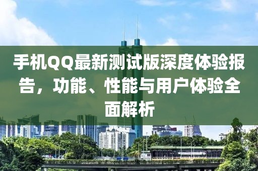 手機(jī)QQ最新測(cè)試版深度體驗(yàn)報(bào)告，功能、性能與用戶體驗(yàn)全面解析