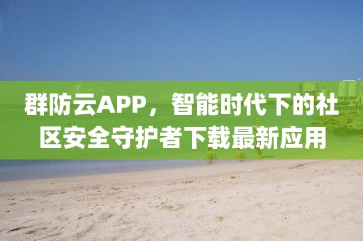 群防云APP，智能時代下的社區(qū)安全守護者下載最新應用