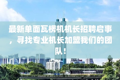 最新單面瓦楞機機長招聘啟事，尋找專業(yè)機長加盟我們的團隊！