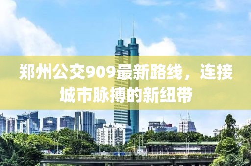 鄭州公交909最新路線，連接城市脈搏的新紐帶