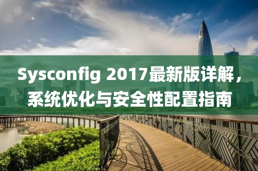 Sysconfig 2017最新版詳解，系統(tǒng)優(yōu)化與安全性配置指南