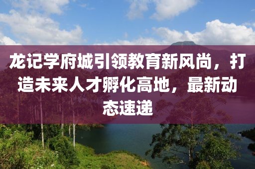 龍記學府城引領教育新風尚，打造未來人才孵化高地，最新動態(tài)速遞