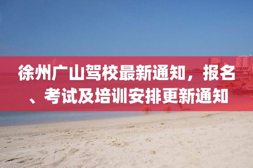 徐州廣山駕校最新通知，報名、考試及培訓安排更新通知