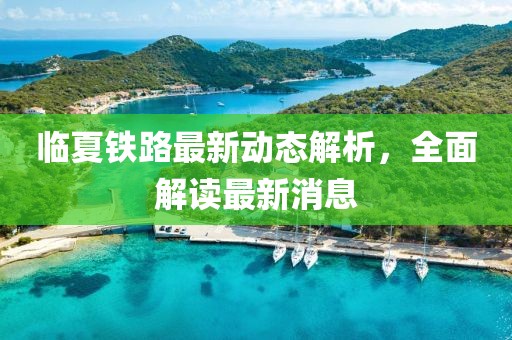 臨夏鐵路最新動態(tài)解析，全面解讀最新消息