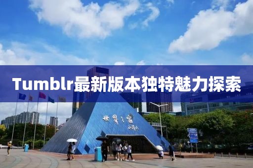 Tumblr最新版本獨(dú)特魅力探索