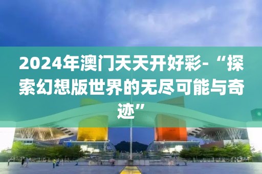 2024年澳門天天開(kāi)好彩-“探索幻想版世界的無(wú)盡可能與奇跡”