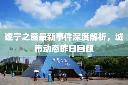 遂寧之窗最新事件深度解析，城市動態(tài)昨日回顧