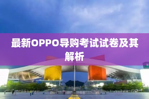 最新OPPO導(dǎo)購(gòu)考試試卷及其解析