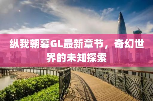 縱我朝暮GL最新章節(jié)，奇幻世界的未知探索