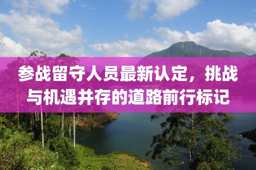 參戰(zhàn)留守人員最新認定，挑戰(zhàn)與機遇并存的道路前行標記