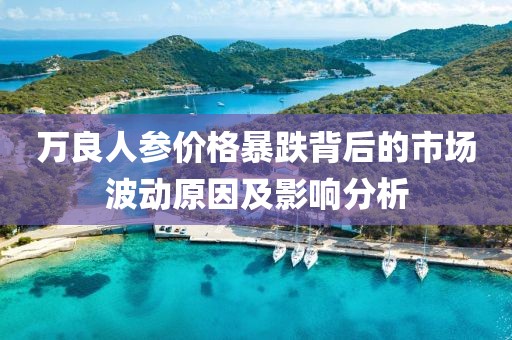 萬良人參價格暴跌背后的市場波動原因及影響分析