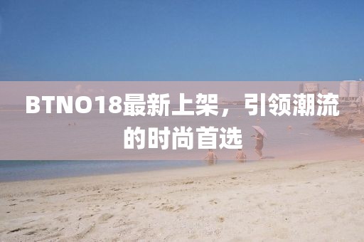 BTNO18最新上架，引領(lǐng)潮流的時尚首選