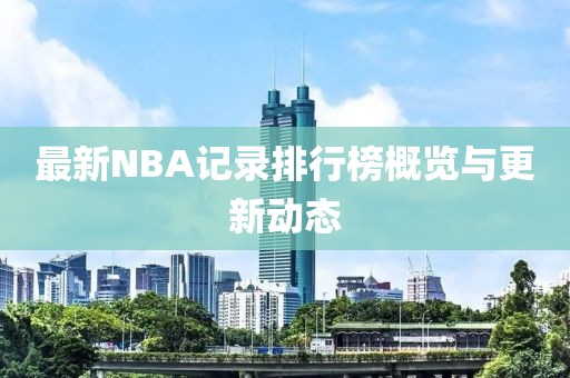 最新NBA記錄排行榜概覽與更新動(dòng)態(tài)