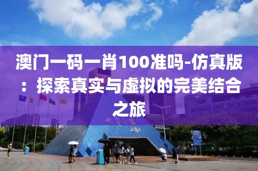 澳門一碼一肖100準(zhǔn)嗎-仿真版：探索真實與虛擬的完美結(jié)合之旅