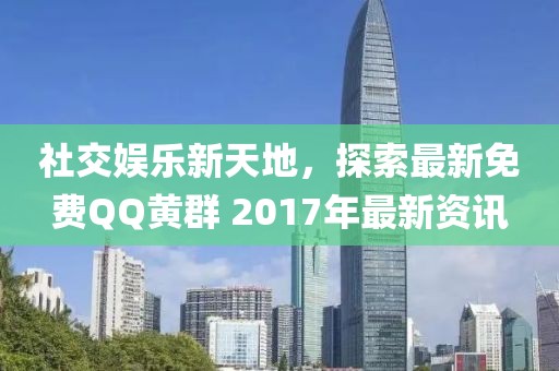 社交娛樂新天地，探索最新免費(fèi)QQ黃群 2017年最新資訊