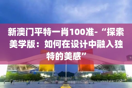 新澳門平特一肖100準(zhǔn)-“探索美學(xué)版：如何在設(shè)計(jì)中融入獨(dú)特的美感”