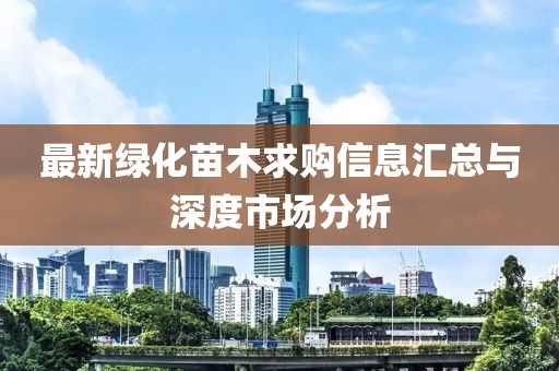 最新綠化苗木求購信息匯總與深度市場分析