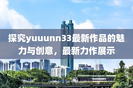 探究yuuunn33最新作品的魅力與創(chuàng)意，最新力作展示