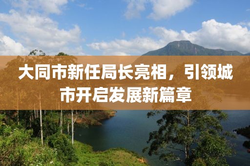 大同市新任局長亮相，引領(lǐng)城市開啟發(fā)展新篇章