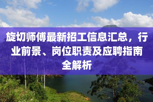 旋切師傅最新招工信息匯總，行業(yè)前景、崗位職責(zé)及應(yīng)聘指南全解析