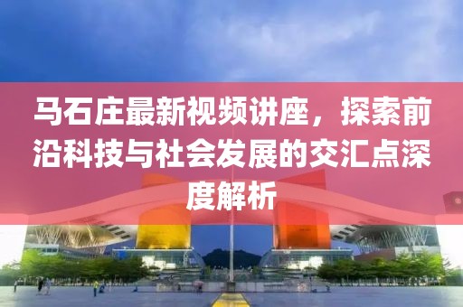 馬石莊最新視頻講座，探索前沿科技與社會發(fā)展的交匯點深度解析