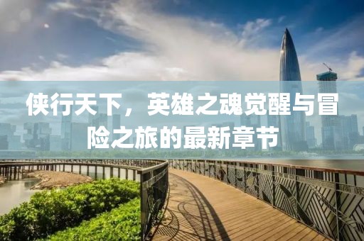 俠行天下，英雄之魂覺醒與冒險之旅的最新章節(jié)