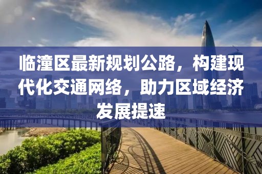 臨潼區(qū)最新規(guī)劃公路，構(gòu)建現(xiàn)代化交通網(wǎng)絡(luò)，助力區(qū)域經(jīng)濟發(fā)展提速