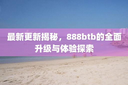 最新更新揭秘，888btb的全面升級(jí)與體驗(yàn)探索