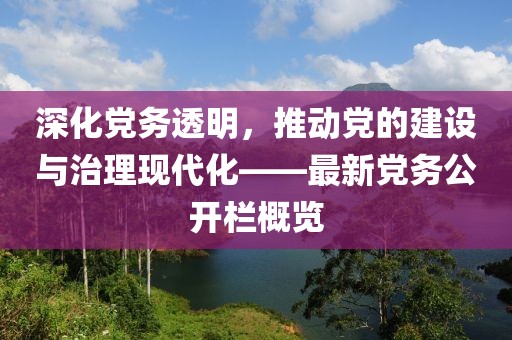 深化黨務(wù)透明，推動(dòng)黨的建設(shè)與治理現(xiàn)代化——最新黨務(wù)公開欄概覽