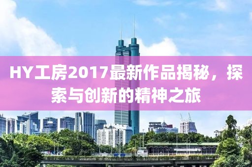 HY工房2017最新作品揭秘，探索與創(chuàng)新的精神之旅