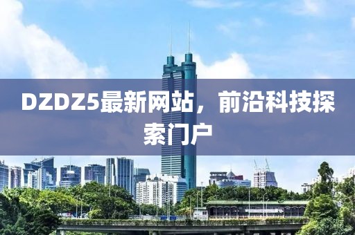 DZDZ5最新網(wǎng)站，前沿科技探索門戶