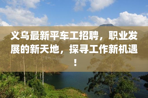 義烏最新平車工招聘，職業(yè)發(fā)展的新天地，探尋工作新機遇！