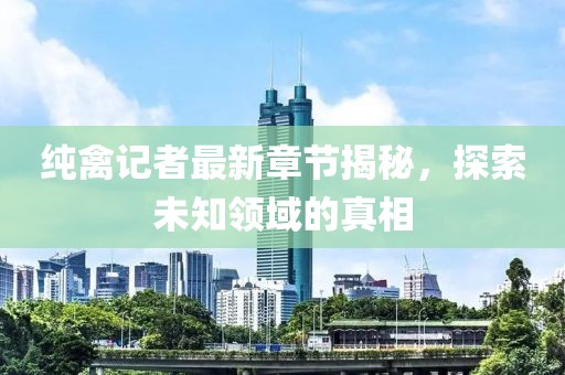 純禽記者最新章節(jié)揭秘，探索未知領(lǐng)域的真相