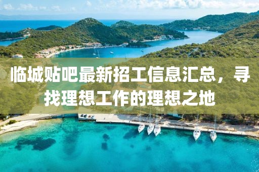 臨城貼吧最新招工信息匯總，尋找理想工作的理想之地