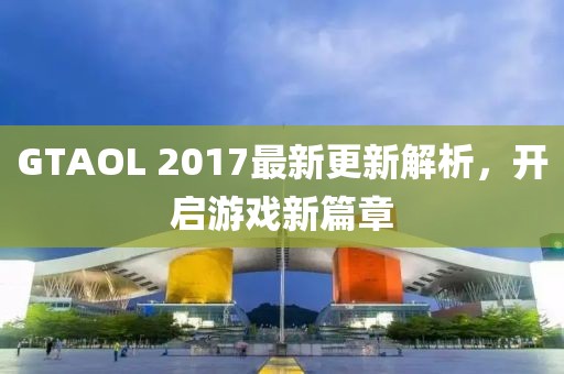 GTAOL 2017最新更新解析，開啟游戲新篇章