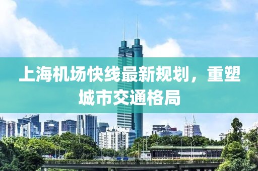 上海機場快線最新規(guī)劃，重塑城市交通格局