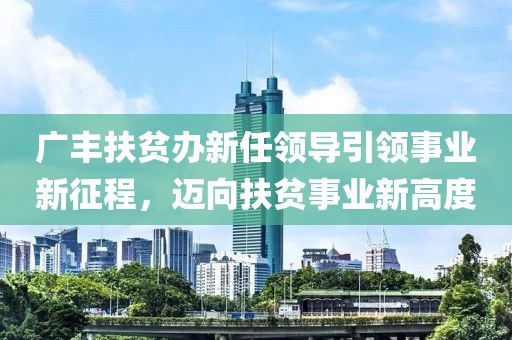 廣豐扶貧辦新任領導引領事業(yè)新征程，邁向扶貧事業(yè)新高度