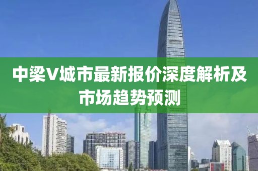 中梁V城市最新報價深度解析及市場趨勢預測