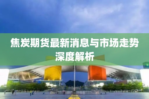 焦炭期貨最新消息與市場走勢深度解析