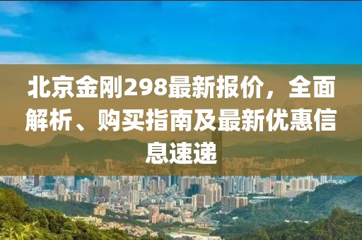 北京金剛298最新報價，全面解析、購買指南及最新優(yōu)惠信息速遞