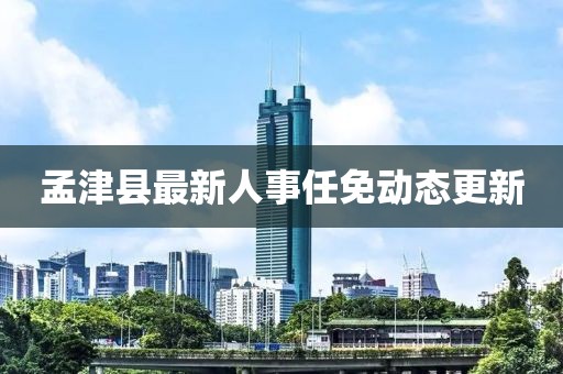 孟津縣最新人事任免動態(tài)更新