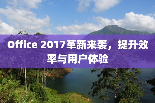 Office 2017革新來襲，提升效率與用戶體驗(yàn)