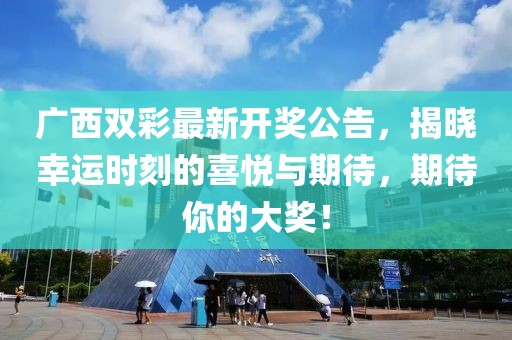 廣西雙彩最新開獎公告，揭曉幸運(yùn)時(shí)刻的喜悅與期待，期待你的大獎！