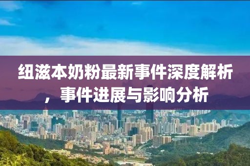 紐滋本奶粉最新事件深度解析，事件進(jìn)展與影響分析